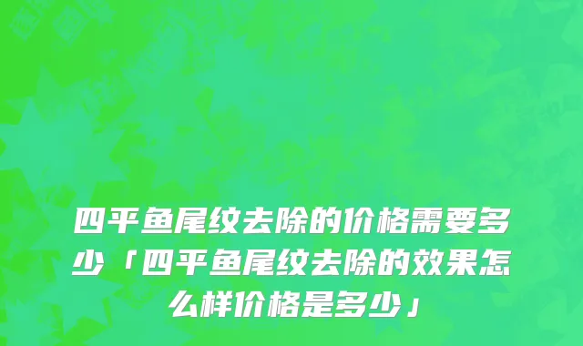 四平鱼尾纹去除的价格需要多少「四平鱼尾纹去除的效果怎么样价格是多少」