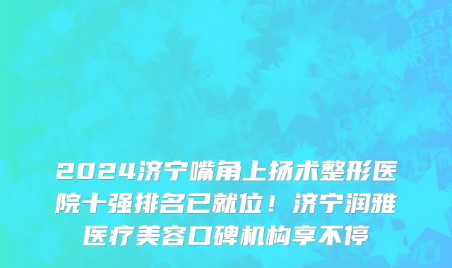 2024济宁嘴角上扬术整形医院十强排名已就位!济宁润雅医疗美容口碑机构享不停