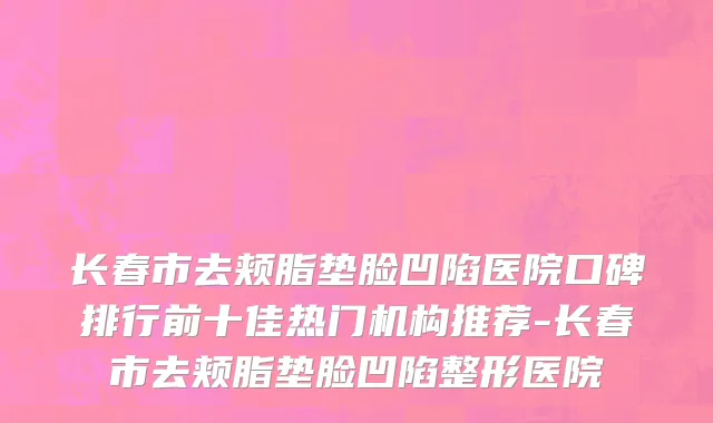 长春市去颊脂垫脸凹陷医院口碑排行前十佳热门机构推荐-长春市去颊脂垫脸凹陷整形医院