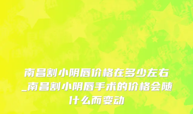 南昌割小阴唇价格在多少左右_南昌割小阴唇手术的价格会随什么而变动