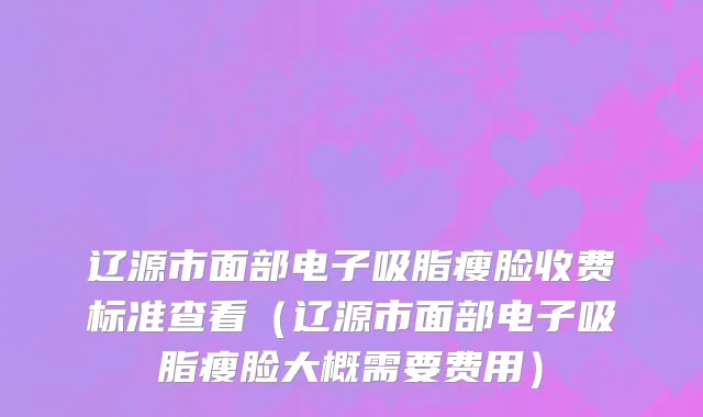 辽源市面部电子吸脂瘦脸收费标准查看（辽源市面部电子吸脂瘦脸大概需要费用）