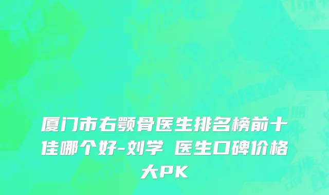 厦门市右颚骨医生排名榜前十佳哪个好-刘学勍医生口碑价格大PK