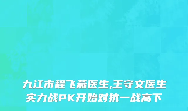九江市程飞燕医生,王守文医生实力战PK开始对抗一战高下