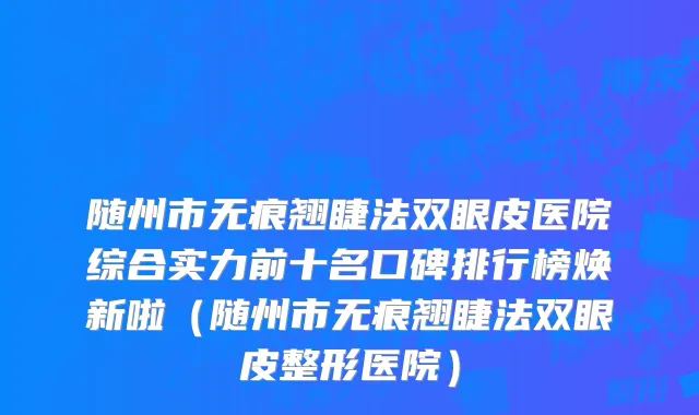 随州市无痕翘睫法双眼皮医院综合实力前十名口碑排行榜焕新啦（随州市无痕翘睫法双眼皮整形医院）