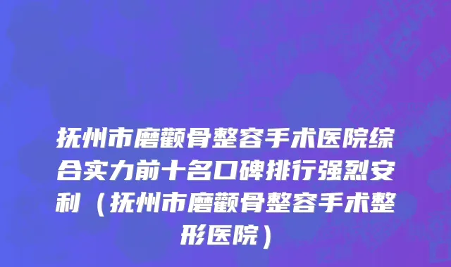 抚州市磨颧骨整容手术医院综合实力前十名口碑排行强烈安利（抚州市磨颧骨整容手术整形医院）