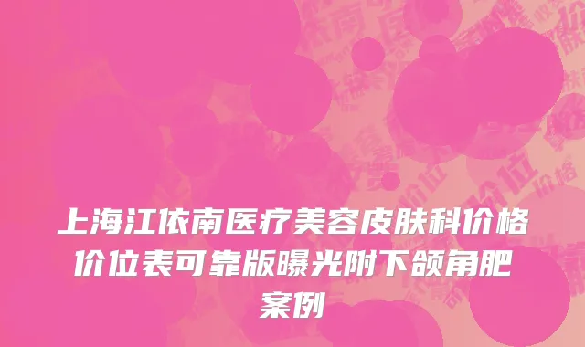 上海江依南医疗美容皮肤科价格价位表可靠版曝光附下颌角肥案例