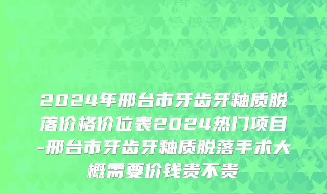 2024年邢台市牙齿牙釉质脱落价格价位表2024热门项目-邢台市牙齿牙釉质脱落手术大概需要价钱贵不贵