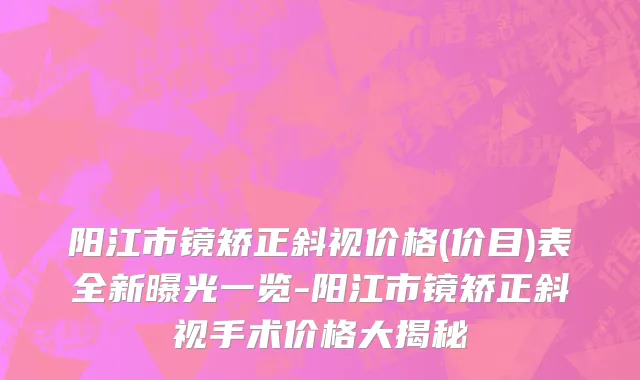 阳江市镜矫正斜视价格(价目)表全新曝光一览-阳江市镜矫正斜视手术价格大揭秘