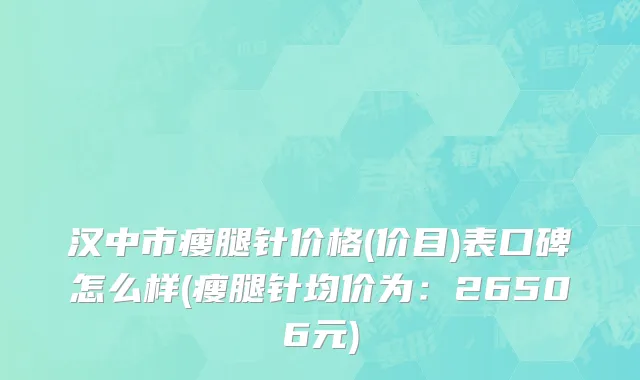 汉中市瘦腿针价格(价目)表口碑怎么样(瘦腿针均价为：26506元)