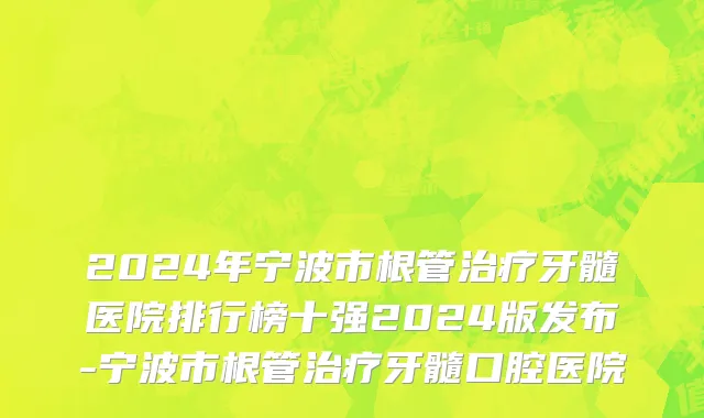 2024年宁波市根管治疗牙髓医院排行榜十强2024版发布-宁波市根管治疗牙髓口腔医院