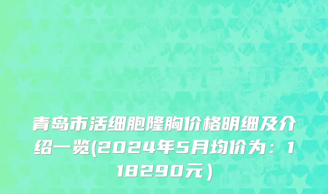 青岛市活细胞隆胸价格明细及介绍一览(2024年5月均价为：118290元）