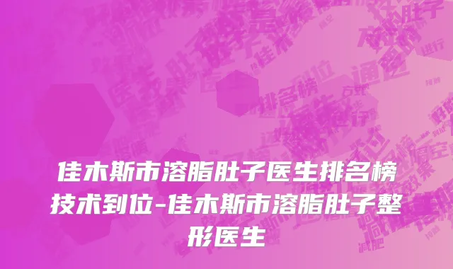 佳木斯市溶脂肚子医生排名榜技术到位-佳木斯市溶脂肚子整形医生