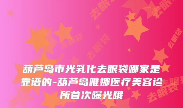 葫芦岛市光乳化去眼袋哪家是靠谱的-葫芦岛唯娜医疗美容诊所首次曝光哦