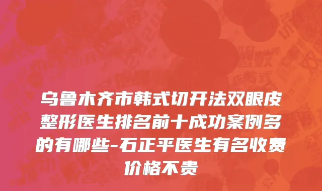乌鲁木齐市韩式切开法双眼皮整形医生排名前十成功案例多的有哪些-石正平医生有名收费价格不贵