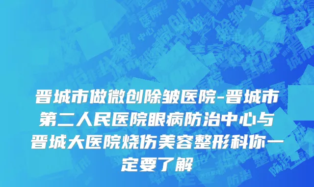 晋城市做微创除皱医院-晋城市第二人民医院眼病防治中心与晋城大医院烧伤美容整形科你一定要了解