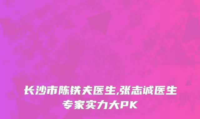 长沙市陈铁夫医生,张志诚医生专家实力大PK