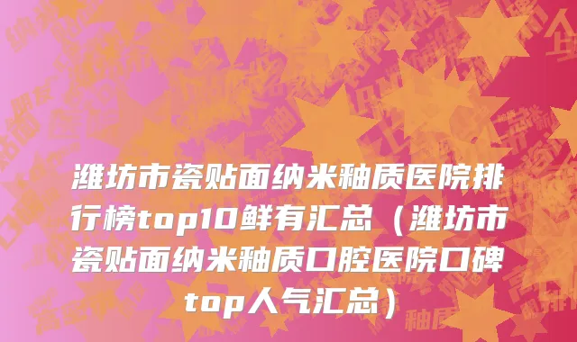 潍坊市瓷贴面纳米釉质医院排行榜top10鲜有汇总（潍坊市瓷贴面纳米釉质口腔医院口碑top人气汇总）