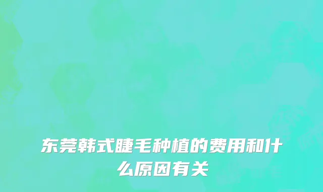 东莞韩式睫毛种植的费用和什么原因有关