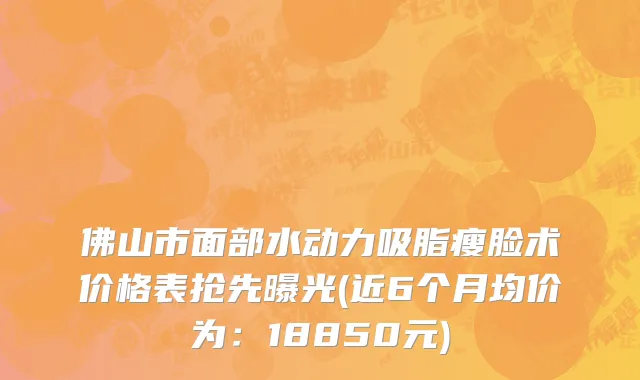 佛山市面部水动力吸脂瘦脸术价格表抢先曝光(近6个月均价为：18850元)
