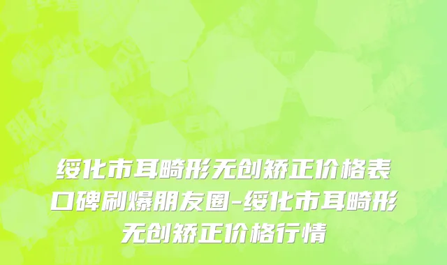 绥化市耳畸形无创矫正价格表口碑刷爆朋友圈-绥化市耳畸形无创矫正价格行情