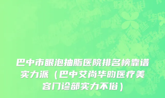 巴中市眼泡抽脂医院排名榜靠谱实力派（巴中艾尚华昀医疗美容门诊部实力不俗）