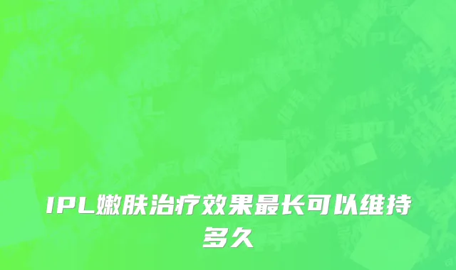 IPL嫩肤治疗效果最长可以维持多久