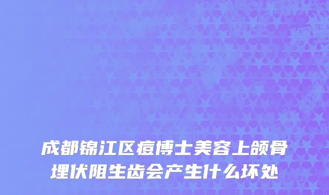 成都锦江区痘博士美容上颌骨埋伏阻生齿会产生什么坏处