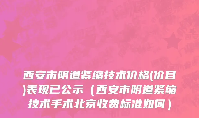 西安市阴道紧缩技术价格(价目)表现已公示（西安市阴道紧缩技术手术北京收费标准如何）
