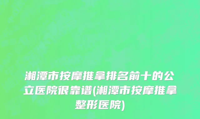 湘潭市按摩推拿排名前十的公立医院很靠谱(湘潭市按摩推拿整形医院)