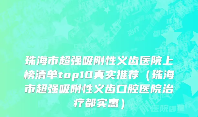珠海市超强吸附性义齿医院上榜清单top10真实推荐（珠海市超强吸附性义齿口腔医院治疗都实惠）