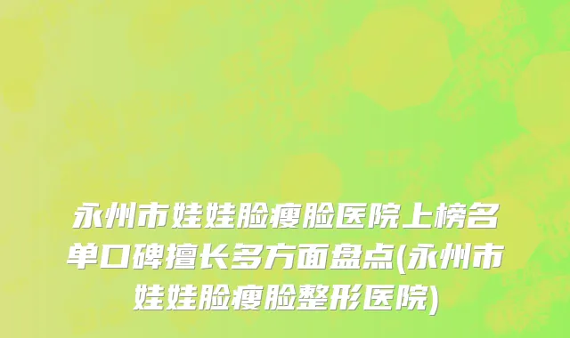 永州市娃娃脸瘦脸医院上榜名单口碑擅长多方面盘点(永州市娃娃脸瘦脸整形医院)