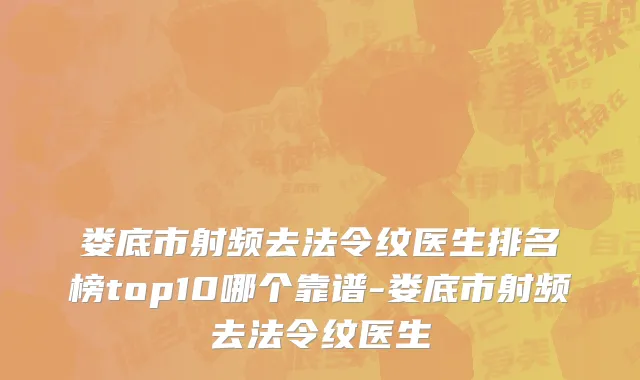 娄底市射频去法令纹医生排名榜top10哪个靠谱-娄底市射频去法令纹医生