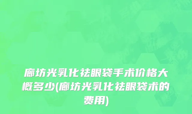廊坊光乳化祛眼袋手术价格大概多少(廊坊光乳化祛眼袋术的费用)