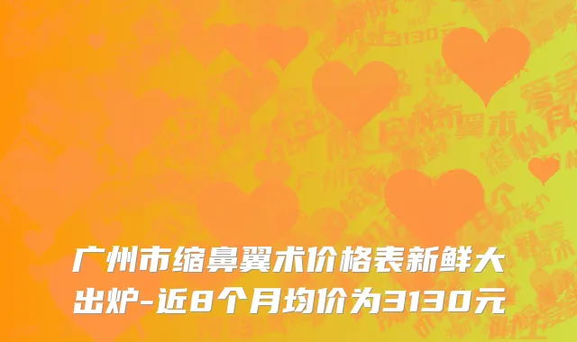 广州市缩鼻翼术价格表新鲜大出炉-近8个月均价为3130元