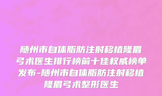 随州市自体脂肪注射移植隆眉弓术医生排行榜前十佳权威榜单发布-随州市自体脂肪注射移植隆眉弓术整形医生