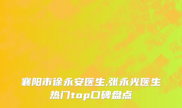 襄阳市徐永安医生,张永光医生热门top口碑盘点