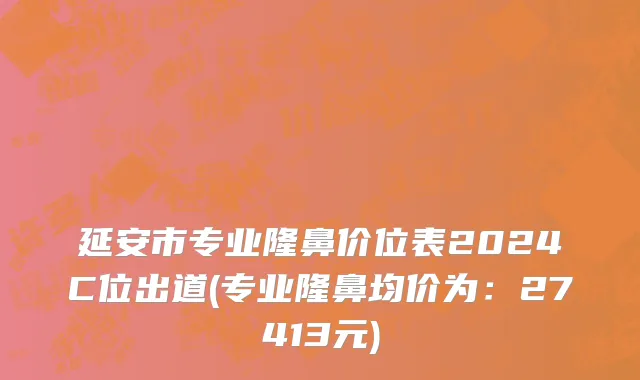 延安市专业隆鼻价位表2024C位出道(专业隆鼻均价为：27413元)