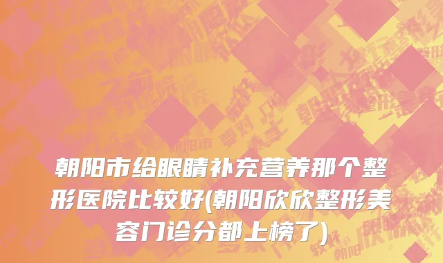 朝阳市给眼睛补充营养那个整形医院比较好(朝阳欣欣整形美容门诊分都上榜了)