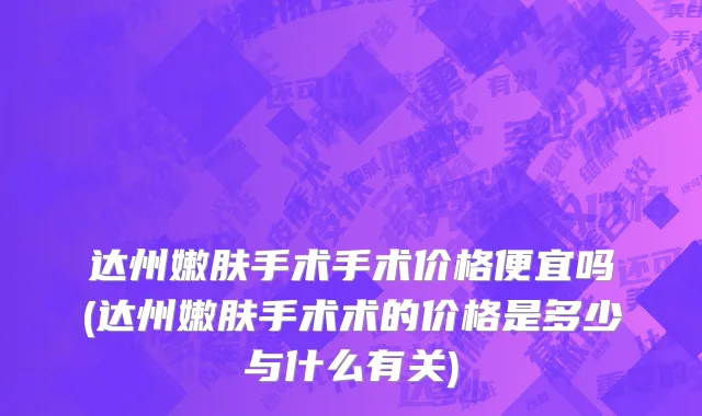达州嫩肤手术手术价格便宜吗(达州嫩肤手术术的价格是多少与什么有关)