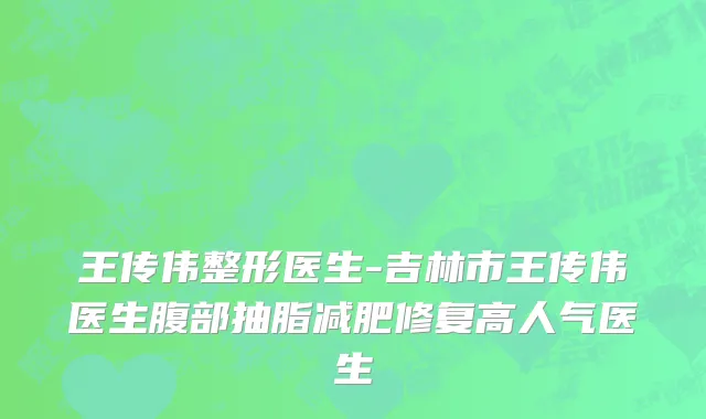 王传伟整形医生-吉林市王传伟医生腹部抽脂减肥修复高人气医生