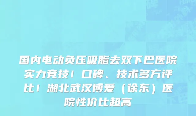 国内电动负压吸脂去双下巴医院实力竞技!口碑、技术多方评比!湖北武汉博爱(徐东)医院性价比超高