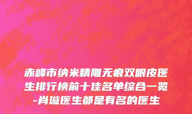 赤峰市纳米精雕无痕双眼皮医生排行榜前十佳名单综合一览-肖璇医生都是有名的医生