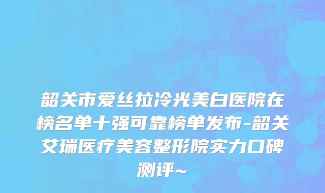 韶关市爱丝拉冷光美白医院在榜名单十强可靠榜单发布-韶关艾瑞医疗美容整形院实力口碑测评~