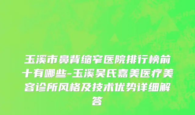 玉溪市鼻背缩窄医院排行榜前十有哪些-玉溪吴氏嘉美医疗美容诊所风格及技术优势详细解答