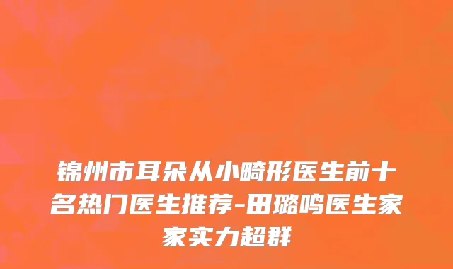 锦州市耳朵从小畸形医生前十名热门医生推荐-田璐鸣医生家家实力超群