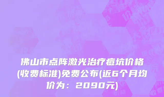 佛山市点阵激光治疗痘坑价格(收费标准)免费公布(近6个月均价为：2090元)