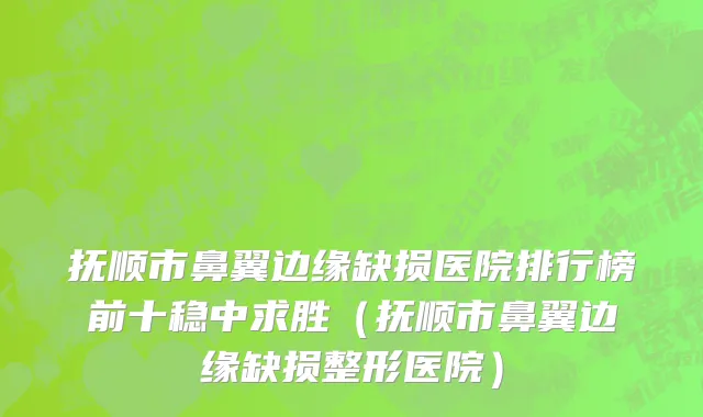 抚顺市鼻翼边缘缺损医院排行榜前十稳中求胜（抚顺市鼻翼边缘缺损整形医院）