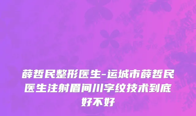 薛哲民整形医生-运城市薛哲民医生注射眉间川字纹技术到底好不好
