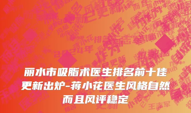 丽水市吸脂术医生排名前十佳更新出炉-蒋小花医生风格自然而且风评稳定
