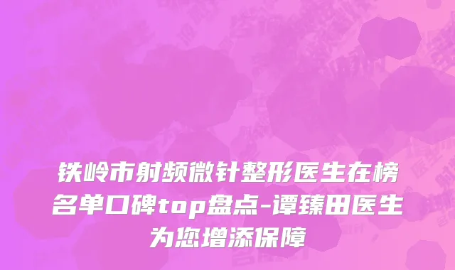 铁岭市射频微针整形医生在榜名单口碑top盘点-谭臻田医生为您增添保障